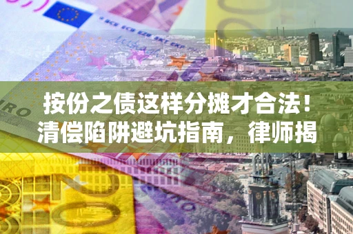 武汉按份之债这样分摊才合法！清偿陷阱避坑指南，律师揭秘关键条款
