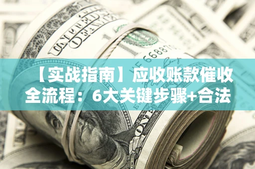 武汉【实战指南】应收账款催收全流程：6大关键步骤+合法回款技巧