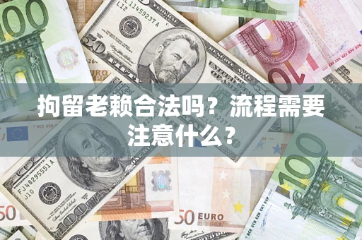 武汉拘留老赖合法吗？流程需要注意什么？