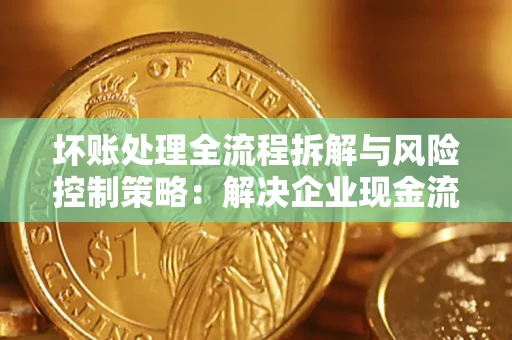 武汉坏账处理全流程拆解与风险控制策略：解决企业现金流顽疾的实战指南
