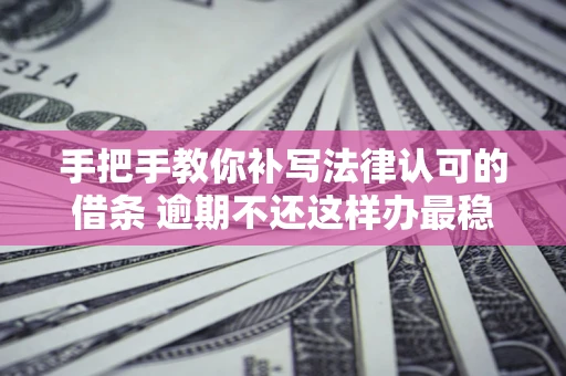 武汉手把手教你补写法律认可的借条 逾期不还这样办最稳妥
