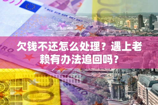 武汉欠钱不还怎么处理？遇上老赖有办法追回吗？