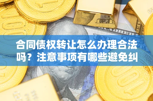 武汉合同债权转让怎么办理合法吗？注意事项有哪些避免纠纷？