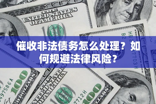 武汉催收非法债务怎么处理？如何规避法律风险？