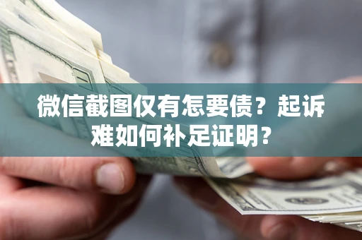 武汉微信截图仅有怎要债？起诉难如何补足证明？