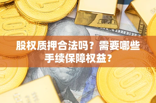 武汉股权质押合法吗？需要哪些手续保障权益？