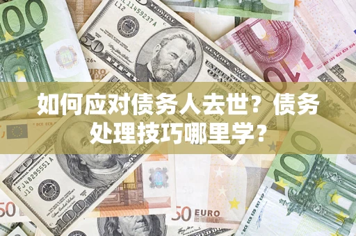 武汉如何应对债务人去世？债务处理技巧哪里学？