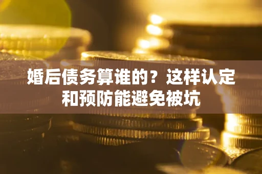 武汉婚后债务算谁的？这样认定和预防能避免被坑