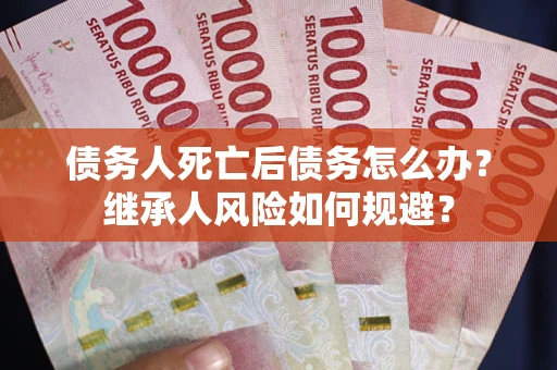 武汉债务人死亡后债务怎么办？继承人风险如何规避？