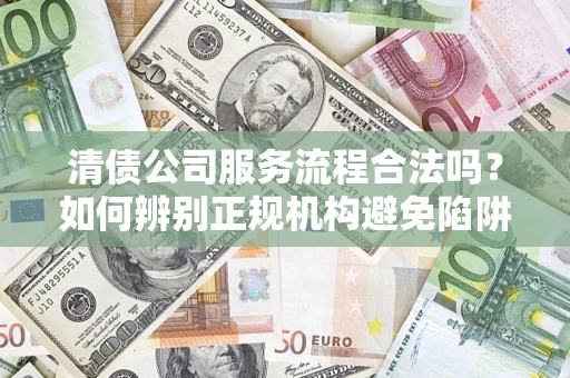 武汉清债公司服务流程合法吗？如何辨别正规机构避免陷阱？