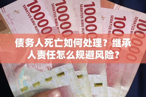 武汉债务人死亡如何处理？继承人责任怎么规避风险？