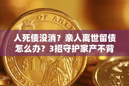 武汉人死债没消？亲人离世留债怎么办？3招守护家产不背锅