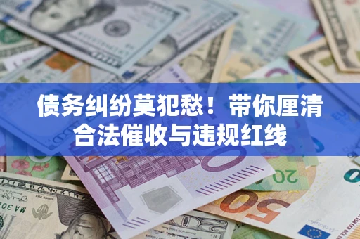 武汉债务纠纷莫犯愁！带你厘清合法催收与违规红线
