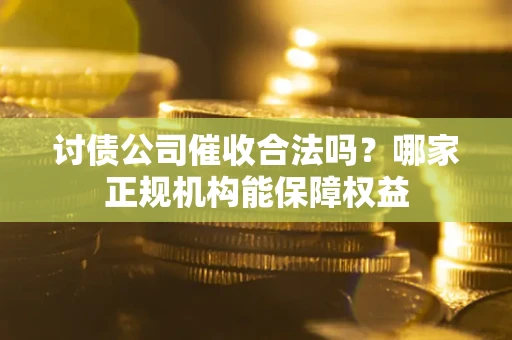 武汉讨债公司催收合法吗？哪家正规机构能保障权益