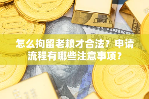 武汉怎么拘留老赖才合法？申请流程有哪些注意事项？