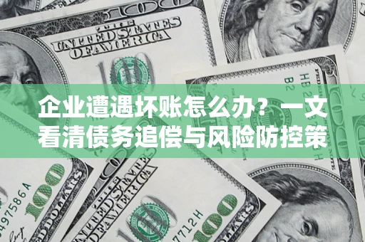 武汉企业遭遇坏账怎么办？一文看清债务追偿与风险防控策略