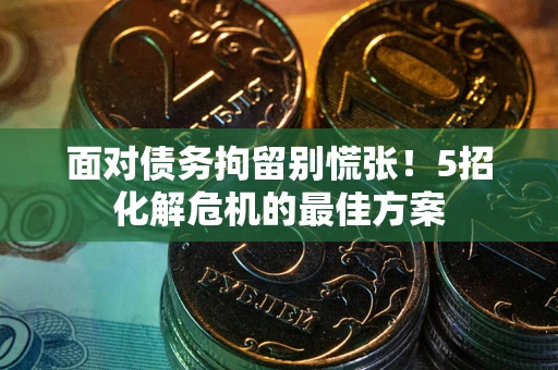武汉面对债务拘留别慌张！5招化解危机的最佳方案