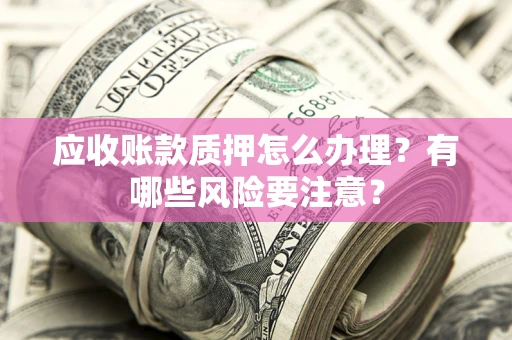 武汉应收账款质押怎么办理？有哪些风险要注意？