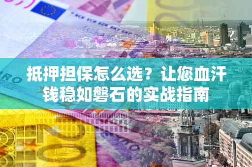 武汉抵押担保怎么选？让您血汗钱稳如磐石的实战指南
