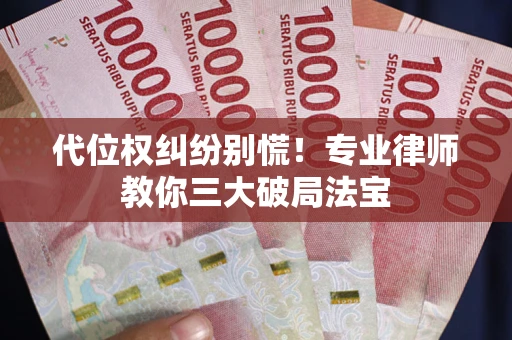 武汉代位权纠纷别慌！专业律师教你三大破局法宝