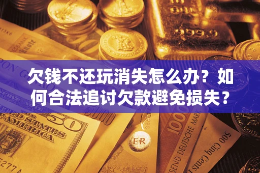武汉欠钱不还玩消失怎么办？如何合法追讨欠款避免损失？