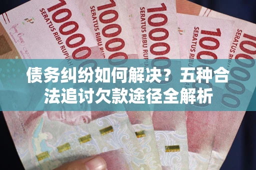武汉债务纠纷如何解决？五种合法追讨欠款途径全解析