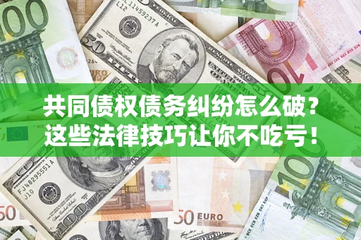 武汉共同债权债务纠纷怎么破？这些法律技巧让你不吃亏！
