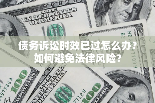 武汉债务诉讼时效已过怎么办？如何避免法律风险？