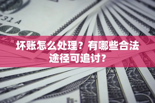 武汉坏账怎么处理？有哪些合法途径可追讨？