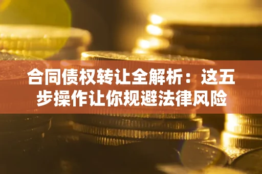 武汉合同债权转让全解析：这五步操作让你规避法律风险
