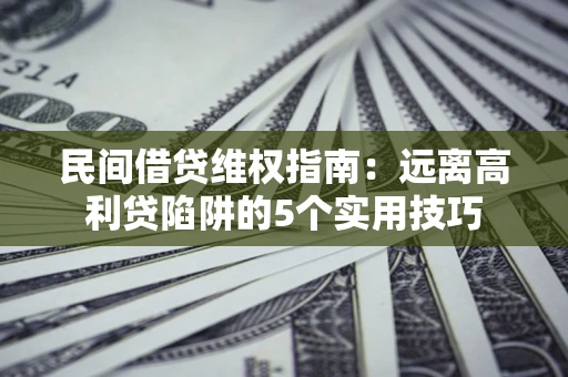 武汉民间借贷维权指南：远离高利贷陷阱的5个实用技巧