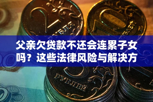 武汉父亲欠贷款不还会连累子女吗？这些法律风险与解决方法要早知道！