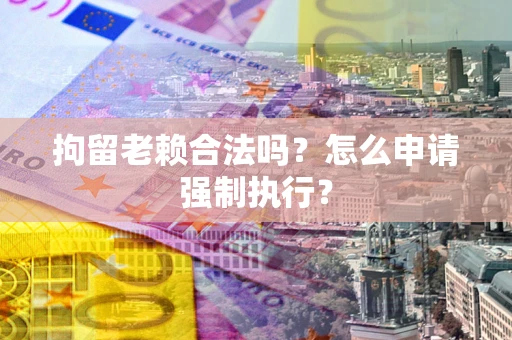 武汉拘留老赖合法吗？怎么申请强制执行？