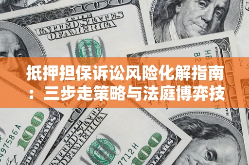 武汉抵押担保诉讼风险化解指南：三步走策略与法庭博弈技巧