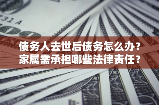 武汉债务人去世后债务怎么办？家属需承担哪些法律责任？