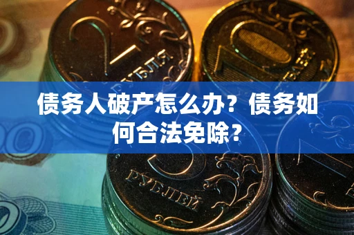 武汉债务人破产怎么办？债务如何合法免除？