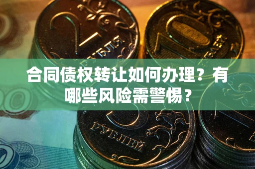 武汉合同债权转让如何办理？有哪些风险需警惕？