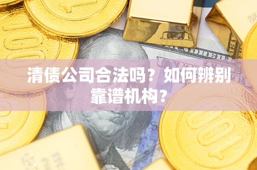 武汉清债公司合法吗?如何辨别靠谱机构? 武汉清债公司合法吗?如何辨别靠谱机构?