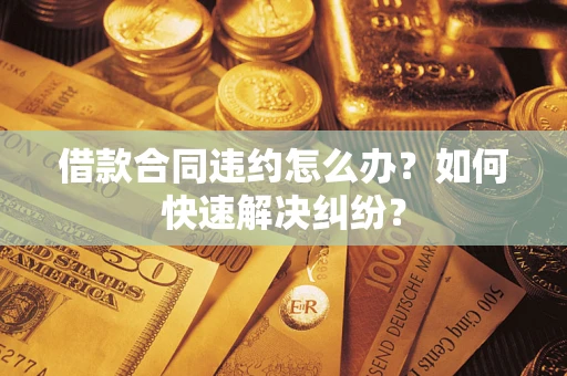 武汉借款合同违约怎么办？如何快速解决纠纷？