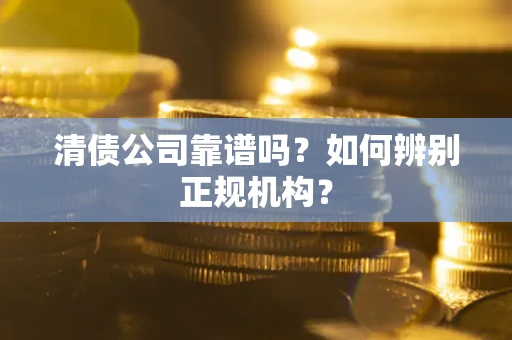 武汉清债公司靠谱吗？如何辨别正规机构？