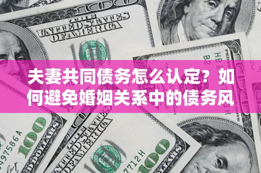 武汉夫妻共同债务怎么认定？如何避免婚姻关系中的债务风险？