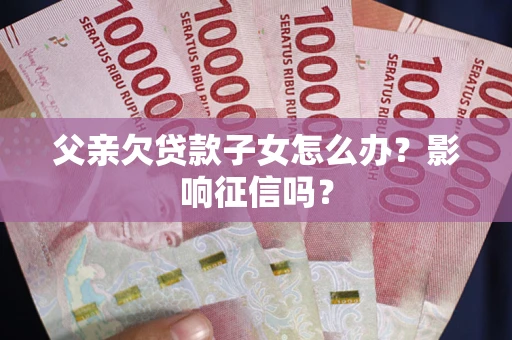 武汉父亲欠贷款子女怎么办？影响征信吗？
