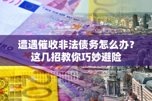 武汉遭遇催收非法债务怎么办？这几招教你巧妙避险