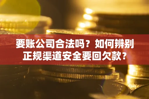 武汉要账公司合法吗？如何辨别正规渠道安全要回欠款？