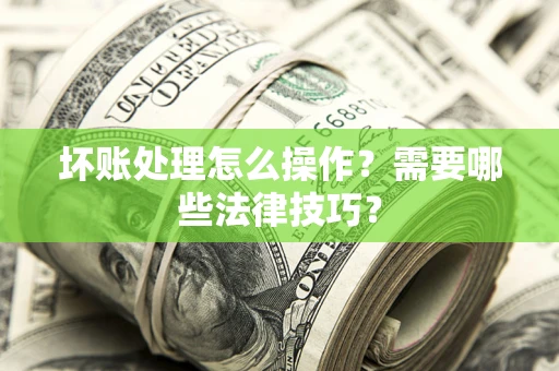 武汉坏账处理怎么操作？需要哪些法律技巧？