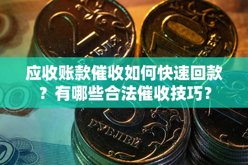 武汉应收账款催收如何快速回款？有哪些合法催收技巧？