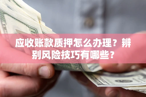 武汉应收账款质押怎么办理？辨别风险技巧有哪些？