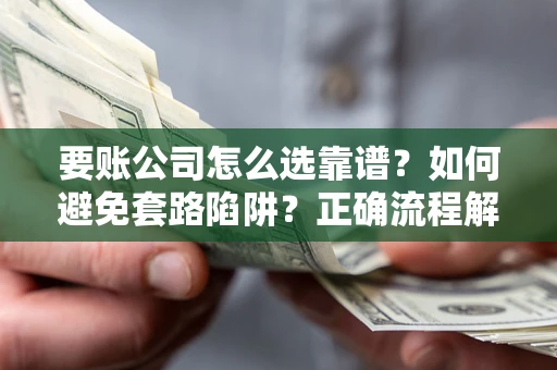 武汉要账公司怎么选靠谱？如何避免套路陷阱？正确流程解析