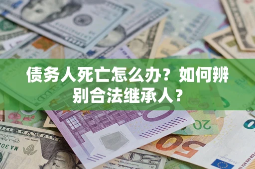 武汉债务人死亡怎么办？如何辨别合法继承人？