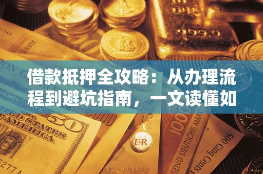 武汉借款抵押全攻略：从办理流程到避坑指南，一文读懂如何安全融资